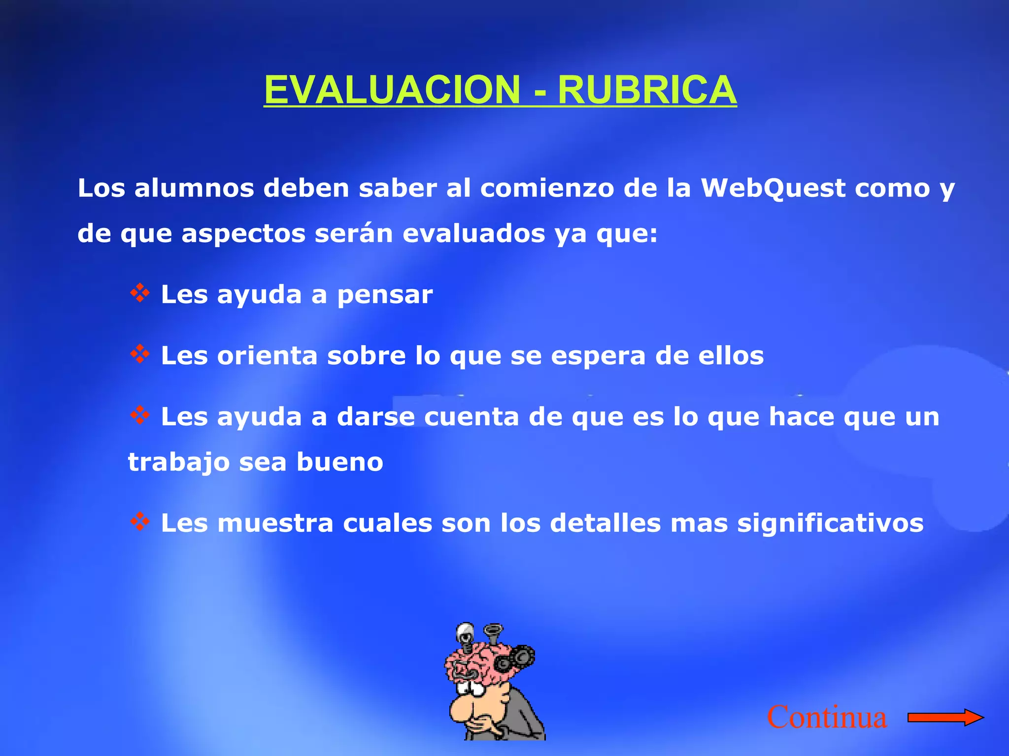 Los alumnos deben saber al comienzo de la WebQuest como y de que aspectos serán evaluados ya que:   Les ayuda a pensar  Les orienta sobre lo que se espera de ellos  Les ayuda a darse cuenta de que es lo que hace que un trabajo sea bueno  Les muestra cuales son los detalles mas significativos EVALUACION - RUBRICA Continua 