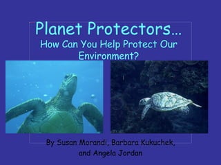 Planet Protectors… How Can You Help Protect Our Environment? By Susan Morandi, Barbara Kukuchek, and Angela Jordan 