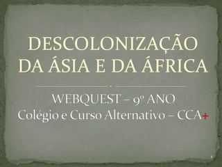 DESCOLONIZAÇÃO DA ÁSIA E DA ÁFRICA WEBQUEST – 9º ANO Colégio e Curso Alternativo – CCA+ 1 