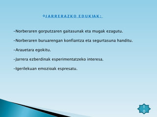 JARRERAZKO EDUKIAK:  -Norberaren gorputzaren gaitasunak eta mugak ezagutu. -Norberaren buruarengan konfiantza eta segurtasuna handitu. -Arauetara egokitu. -Jarrera ezberdinak esperimentatzeko interesa. -Igerilekuan emozioak espresatu. 10 