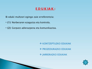 EDUKIAK : Bi eduki multzori egingo zaie erreferentzia: (1)  Norberaren ezagutza eta kontrola. (2)  Gorputz adierazpena eta komunikazioa. KONTZEPTUZKO EDUKIAK PROZEDURAZKO EDUKIAK JARRERAZKO EDUKIAK 7 