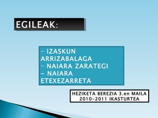 EGILEAK : IZASKUN  ARRIZABALAGA NAIARA ZARATEGI - NAIARA ETEXEZARRETA HEZIKETA BEREZIA 3.en MAILA 2010-2011 IKASTURTEA 