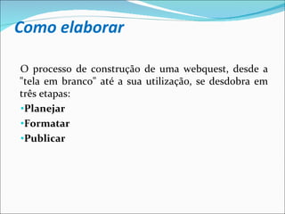 Como elaborar O processo de construção de uma webquest, desde a "tela em branco" até a sua utilização, se desdobra em três etapas: Planejar Formatar Publicar 