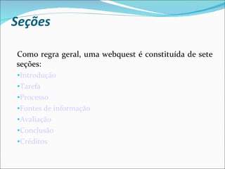 Seções   Como regra geral, uma webquest é constituída de sete seções: Introdução Tarefa Processo Fontes de informação Avaliação Conclusão Créditos 