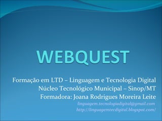 Formação em LTD – Linguagem e Tecnologia Digital Núcleo Tecnológico Municipal – Sinop/MT Formadora: Joana Rodrigues Moreira Leite [email_address]   http://linguagemtecdigital.blogspot.com/ 