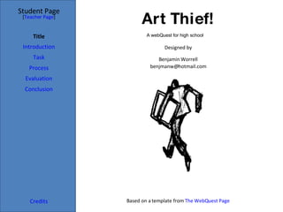 Art Thief! Student Page Title Introduction Task Process Evaluation Conclusion Credits [ Teacher Page ] Designed by Benjamin Worrell [email_address] Based on a template from  The  WebQuest  Page A webQuest for high school 