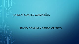 JORDENÍ SOARES GUIMARÃES
SENSO COMUM X SENSO CRITICO
 