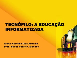 TECNÓFILO: A EDUCAÇÃO 
INFORMATIZADA 
Aluna: Carolina Dias Almeida 
Prof.: Simão Pedro P. Marinho 
 
