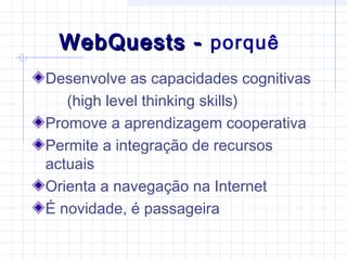 Desenvolve as capacidades cognitivas
(high level thinking skills)
Promove a aprendizagem cooperativa
Permite a integração de recursos
actuais
Orienta a navegação na Internet
É novidade, é passageira
WebQuests -WebQuests - porquê
 