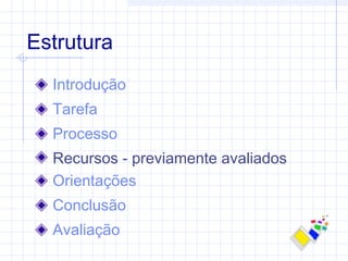 Estrutura
Introdução
Tarefa
Processo
Recursos - previamente avaliados
Orientações
Conclusão
Avaliação
 