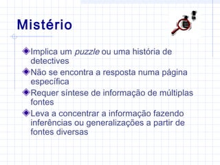 Mistério
Implica um puzzle ou uma história de
detectives
Não se encontra a resposta numa página
específica
Requer síntese de informação de múltiplas
fontes
Leva a concentrar a informação fazendo
inferências ou generalizações a partir de
fontes diversas
 