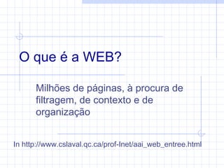 O que é a WEB?
Milhões de páginas, à procura de
filtragem, de contexto e de
organização
In http://www.cslaval.qc.ca/prof-Inet/aai_web_entree.html
 