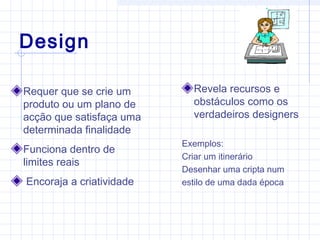 Design
Requer que se crie um
produto ou um plano de
acção que satisfaça uma
determinada finalidade
Funciona dentro de
limites reais
Encoraja a criatividade
Revela recursos e
obstáculos como os
verdadeiros designers
Exemplos:
Criar um itinerário
Desenhar uma cripta num
estilo de uma dada época
 