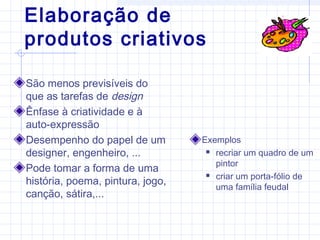Elaboração de
produtos criativos
São menos previsíveis do
que as tarefas de design
Ênfase à criatividade e à
auto-expressão
Desempenho do papel de um
designer, engenheiro, ...
Pode tomar a forma de uma
história, poema, pintura, jogo,
canção, sátira,...
Exemplos
 recriar um quadro de um
pintor
 criar um porta-fólio de
uma família feudal
 