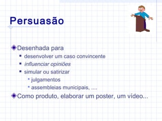 Persuasão
Desenhada para
 desenvolver um caso convincente
 influenciar opiniões
 simular ou satirizar
 julgamentos
 assembleias municipais, ....
Como produto, elaborar um poster, um vídeo...
 