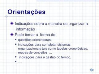 Orientações
Indicações sobre a maneira de organizar a
informação
Pode tomar a forma de:
 questões orientadoras
 indicações para completar sistemas
organizacionais tais como tabelas cronológicas,
mapas de conceitos, ...
 indicações para a gestão do tempo,
 ....
 