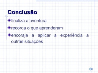ConclusãoConclusão
finaliza a aventura
recorda o que aprenderam
encoraja a aplicar a experiência a
outras situações
 