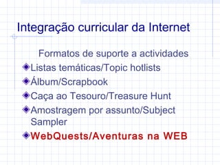 Integração curricular da Internet
Formatos de suporte a actividades
Listas temáticas/Topic hotlists
Álbum/Scrapbook
Caça ao Tesouro/Treasure Hunt
Amostragem por assunto/Subject
Sampler
WebQuests/Aventuras na WEB
 
