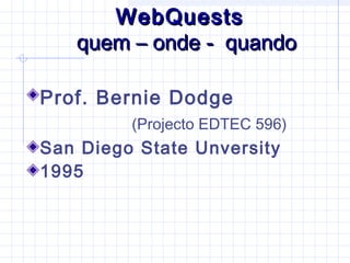 WebQuestsWebQuests
quem – onde - quandoquem – onde - quando
Prof. Bernie Dodge
(Projecto EDTEC 596)
San Diego State Unversity
1995
 