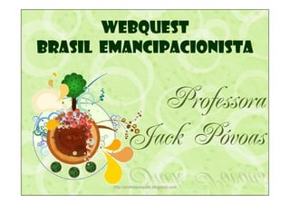 WEBQUEST
BRASIL EMANCIPACIONISTA


                 Professora
               Jack Póvoas
        http://professorajack.blogspot.com
 