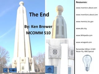 The End
By: Ken Brewer
MCOMM 510
Resources:
www.inventors.about.com
www.inventions.about.com
www.memory.loc.gov
www.pbs.org
www.Wikipedia.com
www.wisegeek.com
Remember When: It Will
Never Fly, HBO Special
To Rubric
 