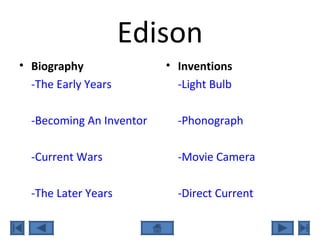 Edison
• Biography
-The Early Years
-Becoming An Inventor
-Current Wars
-The Later Years
• Inventions
-Light Bulb
-Phonograph
-Movie Camera
-Direct Current
 