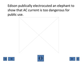 Edison publically electrocuted an elephant to
show that AC current is too dangerous for
public use.
 