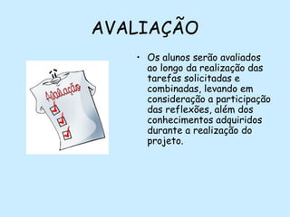 AVALIAÇÃO
• Os alunos serão avaliados
ao longo da realização das
tarefas solicitadas e
combinadas, levando em
consideração a participação
das reflexões, além dos
conhecimentos adquiridos
durante a realização do
projeto.

 