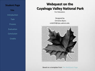 Student Page         Webquest on the
    Title
                Cuyahoga Valley National Park
                                 For Educators
 Introduction
                                 Designed by
    Task
                                Christine Byers
                           cmb225@zips.uakron.edu
   Process

  Evaluation

  Conclusion

    Credits




                   Based on a template from The WebQuest Page
 