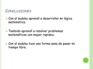 ConclusionesCon el sudoku aprendí a desarrollar mi lógica matemática.También aprendí a resolver problemas matemáticos con mayor rapidez.Con el sudoku tuve una forma sana de pasar mi tiempo libre.