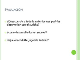 evaluación¿Desacuerdo a todo lo anterior que podrías desarrollar con el sudoku?¿como desarrollarías un sudoku?¿Que aprendiste jugando sudoku?