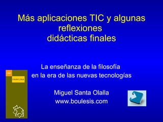 Más aplicaciones TIC y algunas reflexiones  didácticas finales La enseñanza de la filosofía  en la era de las nuevas tecnologías Miguel Santa Olalla www.boulesis.com 