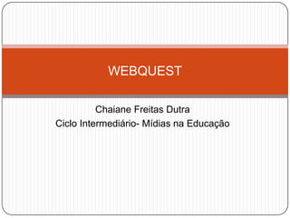 Chaiane Freitas Dutra
Ciclo Intermediário- Mídias na Educação
WEBQUEST
 