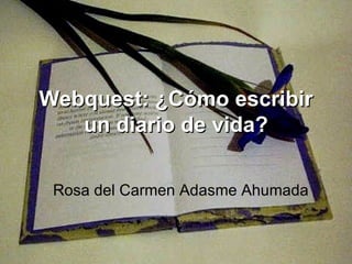 Webquest: ¿Cómo escribir un diario de vida? Rosa del Carmen Adasme Ahumada  