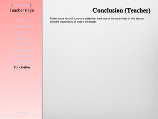 [Student Page]
Teacher Page                                        Conclusion (Teacher)
                  Make some kind of summary statement here about the worthiness of this lesson
     Title        and the importance of what it will teach.
 Introduction
   Learners
  Standards
   Process
  Resources
  Evaluation
Teacher Script
  Conclusion




    Credits
 