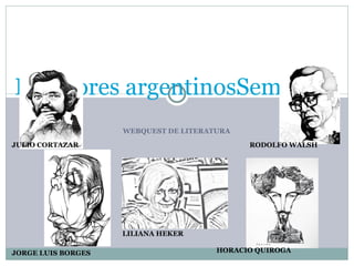 WEBQUEST DE LITERATURA Escritores argentinosSemblanzas y breves lecturas JULIO CORTAZAR JORGE LUIS BORGES LILIANA HEKER HORACIO QUIROGA RODOLFO WALSH 
