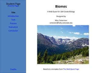 Biomes Student Page Title Introduction Task Process Evaluation Conclusion Credits [ Teacher Page ] A Web Quest for 10th Grade Biology Designed by Miss Testerman [email_address] Based on a template from  The Web Quest Page 