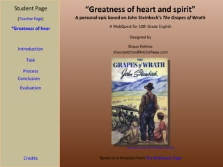 “ Greatness of heart and spirit” A personal epic based on John Steinbeck’s  The Grapes of Wrath Student Page “Greatness of heart and spirit” Introduction Task Process Evaluation Conclusion Credits [ Teacher Page ] A WebQuest for 10th Grade English Designed by Shaun Pettine [email_address] Based on a template from  The WebQuest Page First edition cover of  The Grapes of Wrath 