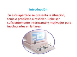 Introducción En este apartado se presenta la situación, tema o problema a resolver. Debe ser suficientemente interesante y motivador para involucrarles en la tarea.  