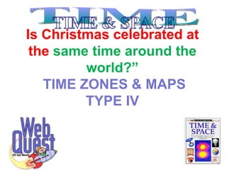 Is  Christmas celebrated at the  same time around the world?”   TIME ZONES & MAPS TYPE IV TIME 