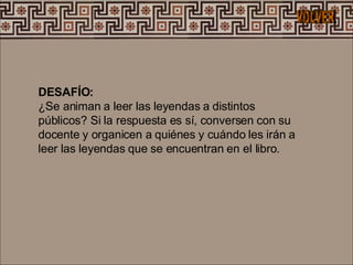 DESAFÍO:  ¿Se animan a leer las leyendas a distintos públicos? Si la respuesta es sí, conversen con su docente y organicen a quiénes y cuándo les irán a leer las leyendas que se encuentran en el libro.  VOLVER 