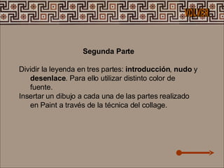 Segunda Parte Dividir la leyenda en tres partes:  introducción ,  nudo  y  desenlace . Para ello utilizar distinto color de fuente.  Insertar un dibujo a cada una de las partes realizado en Paint a través de la técnica del collage.  VOLVER 