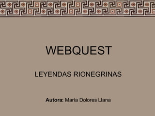 WEBQUEST LEYENDAS RIONEGRINAS Autora:  María Dolores Llana  