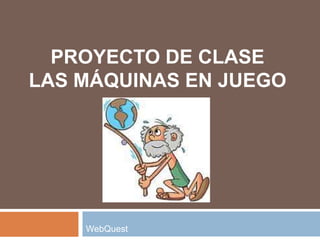PROYECTO DE CLASE
LAS MÁQUINAS EN JUEGO




    WebQuest
 
