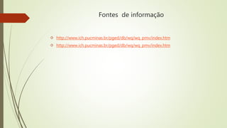 Fontes de informação 
 http://www.ich.pucminas.br/pged/db/wq/wq_pmv/index.htm 
 http://www.ich.pucminas.br/pged/db/wq/wq_pmv/index.htm 
