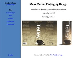 Mass Media: Packaging Design Student Page Title Introduction Task Process Evaluation Conclusion Credits [ Teacher Page ] A WebQuest for Secondary Students Studying Mass Media  Designed by: Brad Cole [email_address] Based on a template from  The  WebQuest  Page 