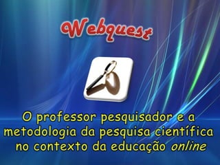 Webquest O professor pesquisador e a  metodologia da pesquisa científica  no contexto da educação online 