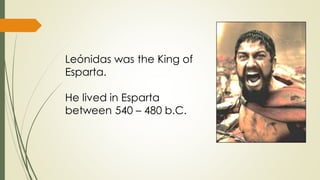 Leónidas was the King of
Esparta.
He lived in Esparta
between 540 – 480 b.C.

 