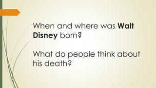 When and where was Walt
Disney born?
What do people think about
his death?

 