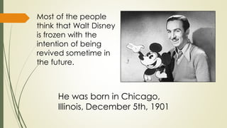 Most of the people
think that Walt Disney
is frozen with the
intention of being
revived sometime in
the future.

He was born in Chicago,
Illinois, December 5th, 1901

 